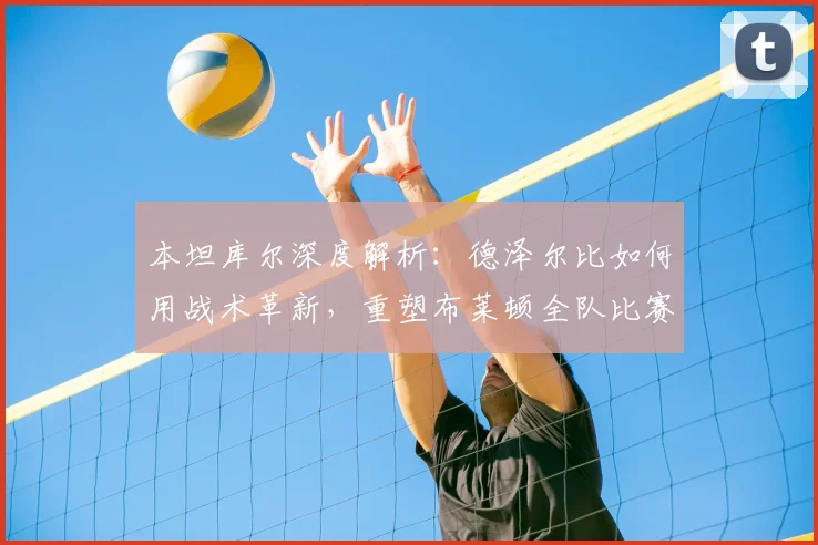 本坦库尔深度解析：德泽尔比如何用战术革新，重塑布莱顿全队比赛心态与赢家气质