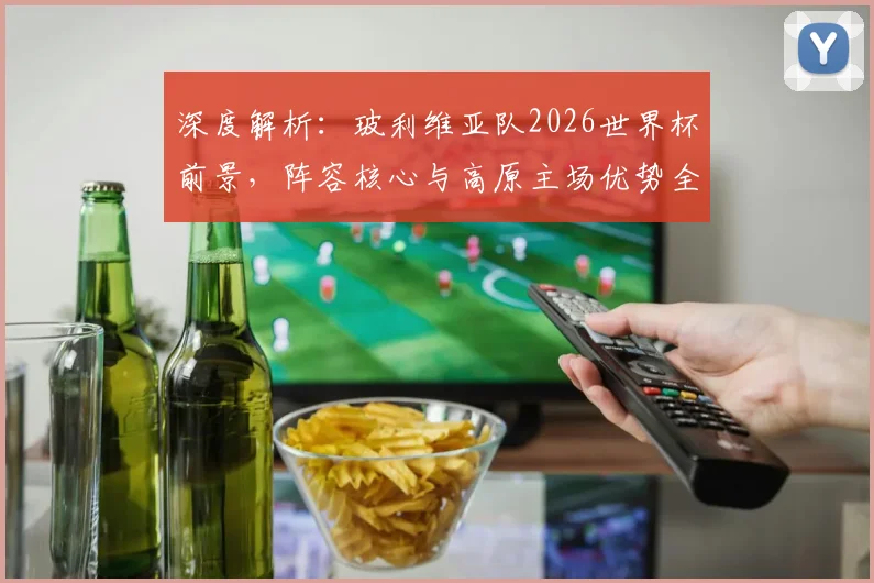 深度解析：玻利维亚队2026世界杯前景，阵容核心与高原主场优势全揭秘