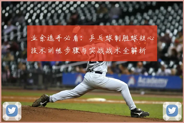业余选手必看：乒乓球制胜球核心技术训练步骤与实战战术全解析