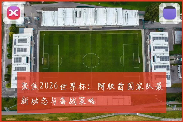 聚焦2026世界杯：阿联酋国家队最新动态与备战策略