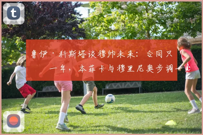 鲁伊·科斯塔谈穆帅未来：合同只剩一年，本菲卡与穆里尼奥步调一致意味着什么？