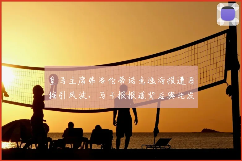 皇马主席弗洛伦蒂诺竞选海报遭恶搞引风波，马卡报报道背后舆论发酵细节