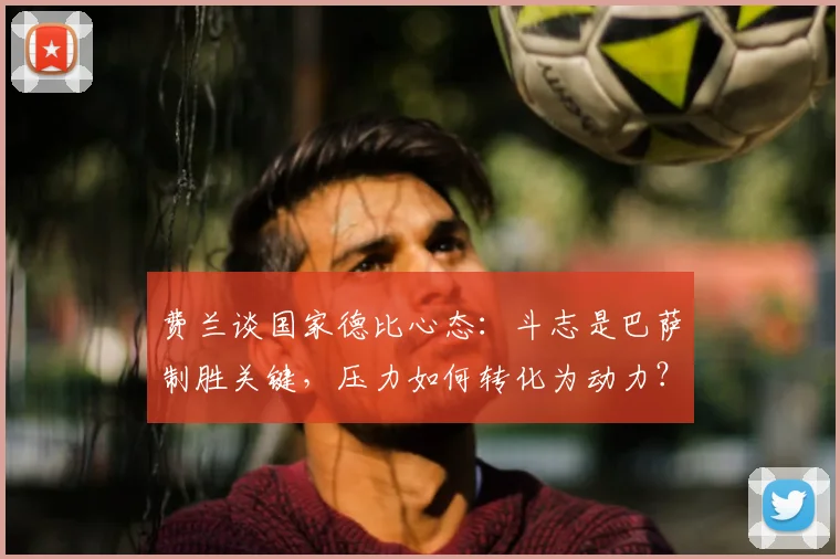 费兰谈国家德比心态:斗志是巴萨制胜关键,压力如何转化为动力?