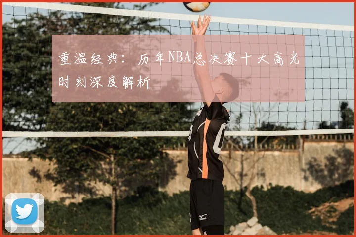 重温经典:历年NBA总决赛十大高光时刻深度解析