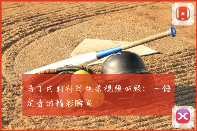 马丁内利补时绝杀视频回顾:一锤定音的精彩瞬间