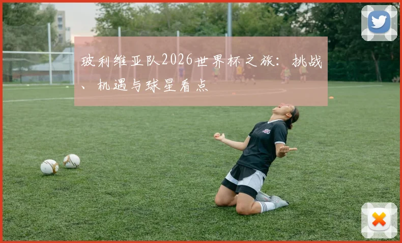 玻利维亚队2026世界杯之旅：挑战、机遇与球星看点