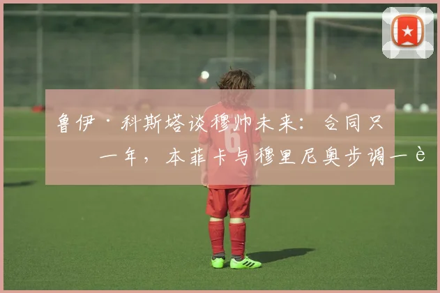 鲁伊·科斯塔谈穆帅未来:合同只剩一年,本菲卡与穆里尼奥步调一致意味着什么?