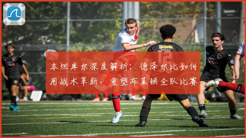 本坦库尔深度解析:德泽尔比如何用战术革新,重塑布莱顿全队比赛心态与赢家气质