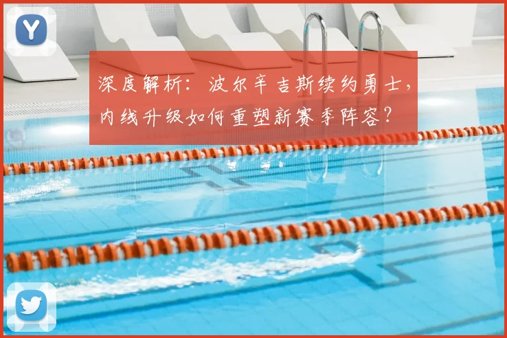 深度解析：波尔辛吉斯续约勇士，内线升级如何重塑新赛季阵容？